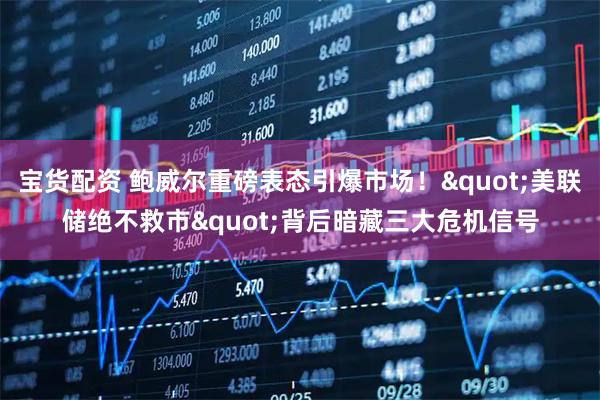 宝货配资 鲍威尔重磅表态引爆市场！"美联储绝不救市"背后暗藏三大危机信号