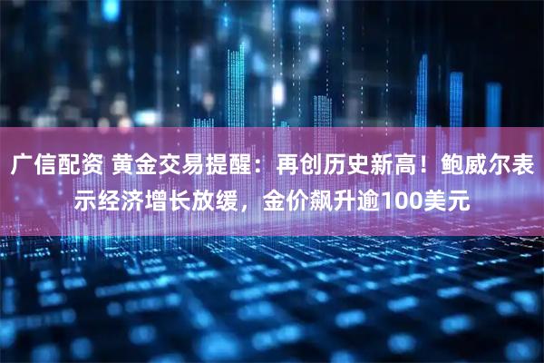 广信配资 黄金交易提醒：再创历史新高！鲍威尔表示经济增长放缓，金价飙升逾100美元