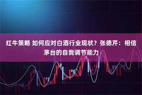 红牛策略 如何应对白酒行业现状？张德芹：相信茅台的自我调节能力