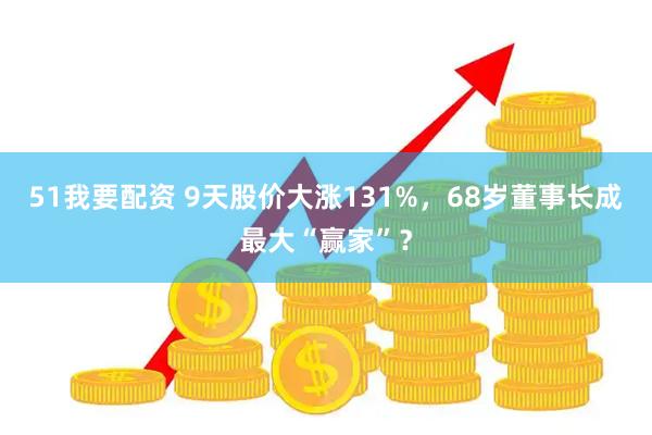 51我要配资 9天股价大涨131%，68岁董事长成最大“赢家”？