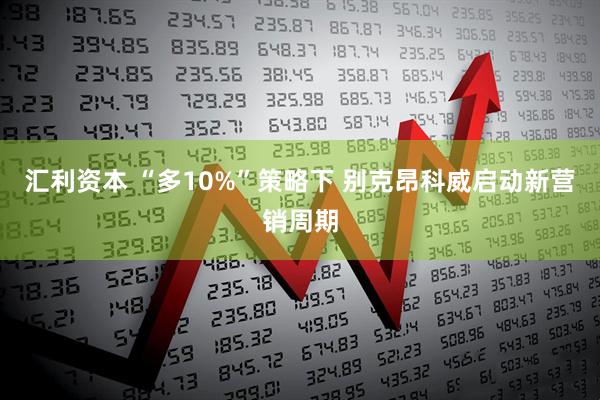 汇利资本 “多10%”策略下 别克昂科威启动新营销周期