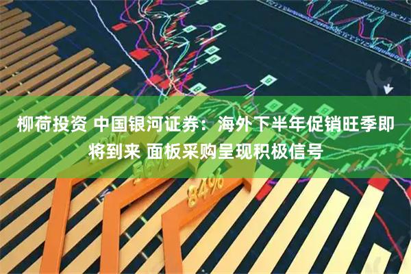 柳荷投资 中国银河证券：海外下半年促销旺季即将到来 面板采购呈现积极信号