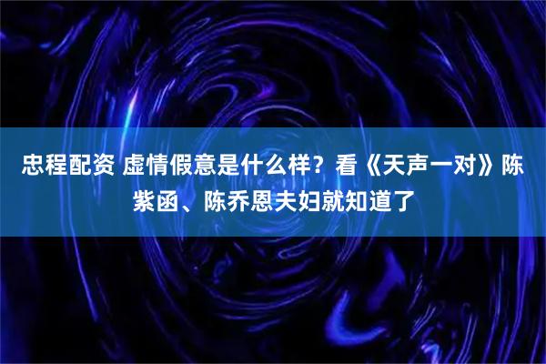 忠程配资 虚情假意是什么样？看《天声一对》陈紫函、陈乔恩夫妇就知道了