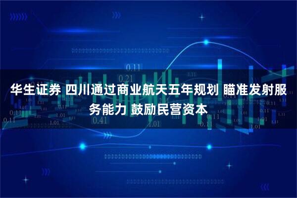 华生证券 四川通过商业航天五年规划 瞄准发射服务能力 鼓励民营资本