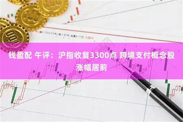 钱盈配 午评：沪指收复3300点 跨境支付概念股涨幅居前