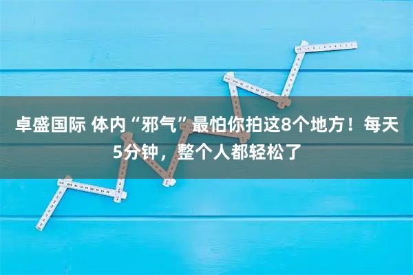 卓盛国际 体内“邪气”最怕你拍这8个地方！每天5分钟，整个人都轻松了