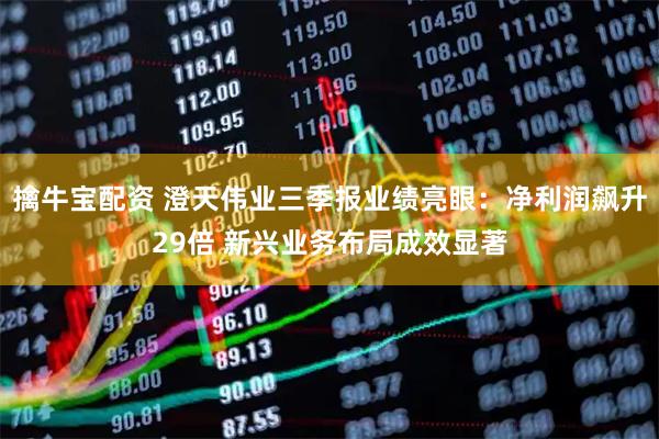 擒牛宝配资 澄天伟业三季报业绩亮眼：净利润飙升29倍 新兴业务布局成效显著