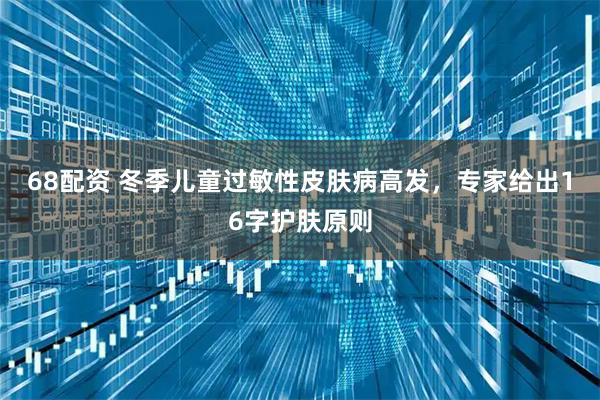 68配资 冬季儿童过敏性皮肤病高发，专家给出16字护肤原则