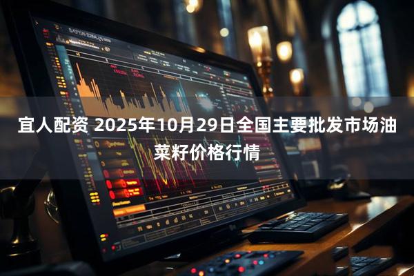 宜人配资 2025年10月29日全国主要批发市场油菜籽价格行情