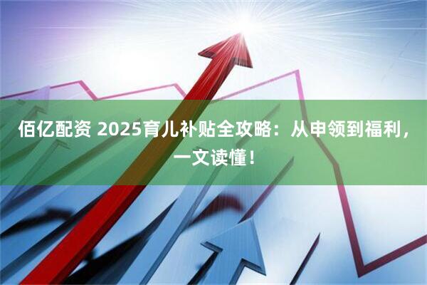 佰亿配资 2025育儿补贴全攻略：从申领到福利，一文读懂！