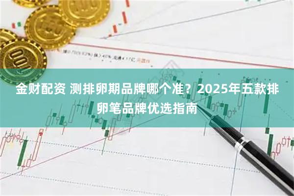 金财配资 测排卵期品牌哪个准？2025年五款排卵笔品牌优选指南