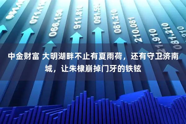 中金财富 大明湖畔不止有夏雨荷，还有守卫济南城，让朱棣崩掉门牙的铁铉