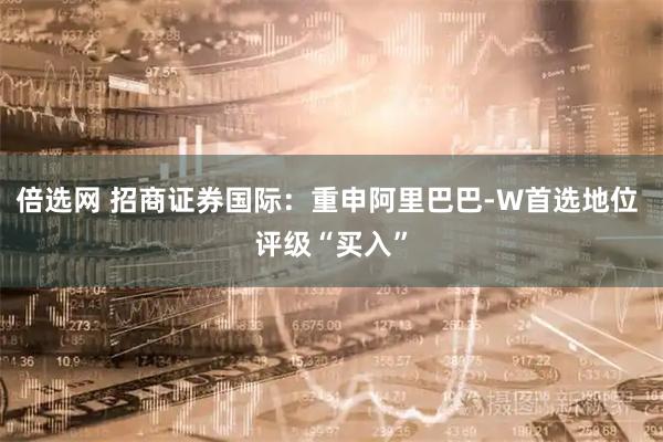 倍选网 招商证券国际：重申阿里巴巴-W首选地位 评级“买入”