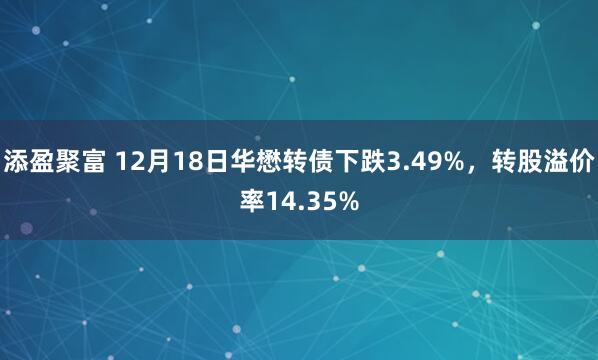 添盈聚富 12月18日华懋转债下跌3.49%，转股溢价率14.35%