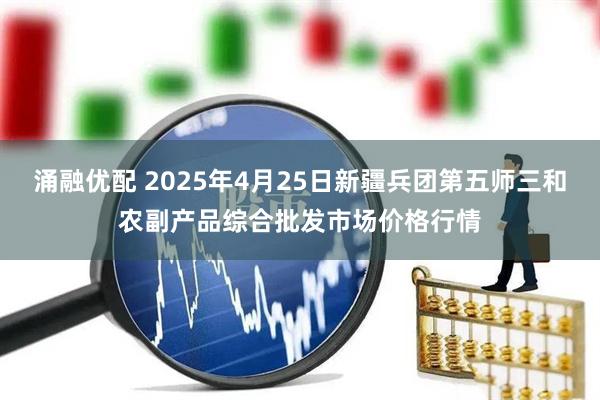 涌融优配 2025年4月25日新疆兵团第五师三和农副产品综合批发市场价格行情