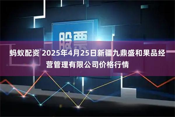 蚂蚁配资 2025年4月25日新疆九鼎盛和果品经营管理有限公司价格行情