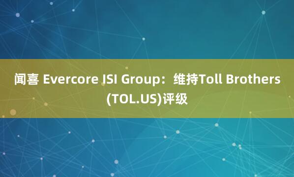 闻喜 Evercore ISI Group：维持Toll Brothers(TOL.US)评级