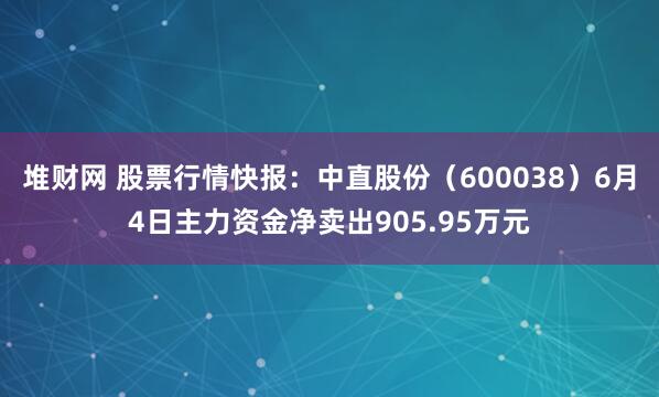堆财网 股票行情快报：中直股份（600038）6月4日主力资金净卖出905.95万元