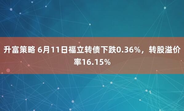 升富策略 6月11日福立转债下跌0.36%，转股溢价率16.15%