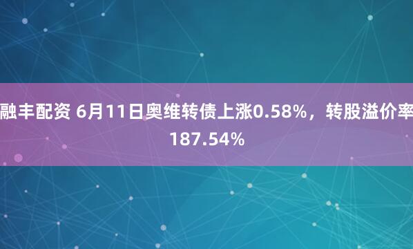 融丰配资 6月11日奥维转债上涨0.58%，转股溢价率187.54%