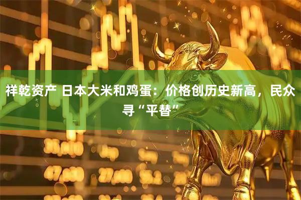 祥乾资产 日本大米和鸡蛋：价格创历史新高，民众寻“平替”