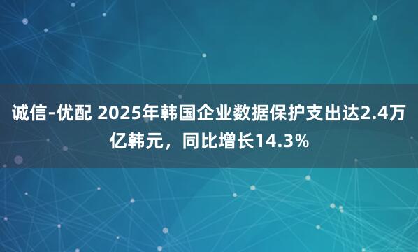 诚信-优配 2025年韩国企业数据保护支出达2.4万亿韩元，同比增长14.3%