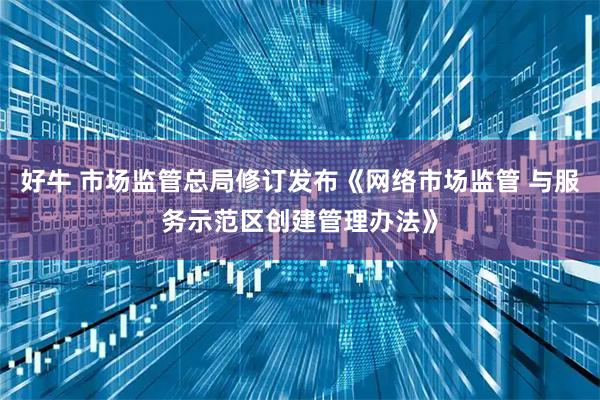 好牛 市场监管总局修订发布《网络市场监管 与服务示范区创建管理办法》