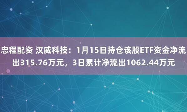 忠程配资 汉威科技：1月15日持仓该股ETF资金净流出315.76万元，3日累计净流出1062.44万元