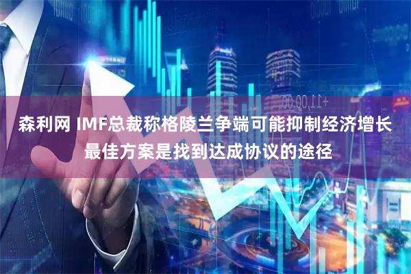 森利网 IMF总裁称格陵兰争端可能抑制经济增长 最佳方案是找到达成协议的途径