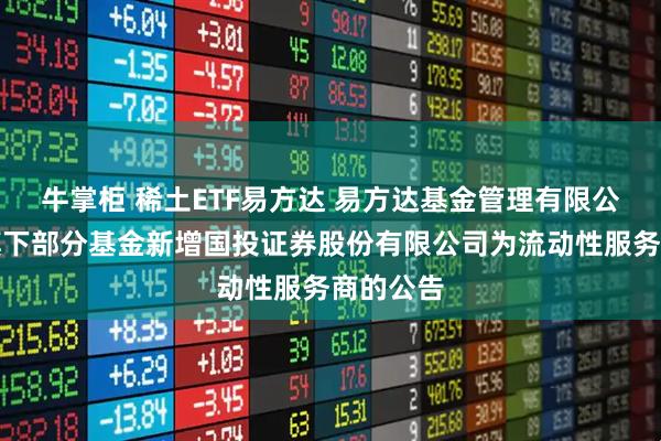 牛掌柜 稀土ETF易方达 易方达基金管理有限公司关于旗下部分基金新增国投证券股份有限公司为流动性服务商的公告