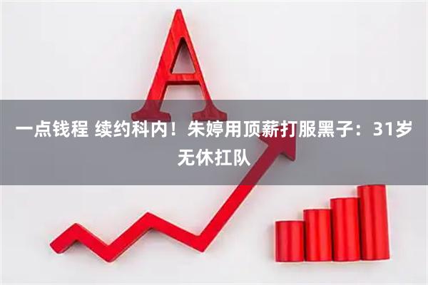 一点钱程 续约科内！朱婷用顶薪打服黑子：31岁无休扛队