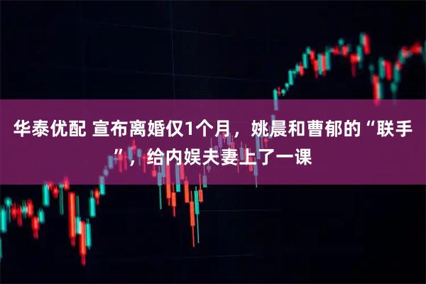 华泰优配 宣布离婚仅1个月，姚晨和曹郁的“联手”，给内娱夫妻上了一课