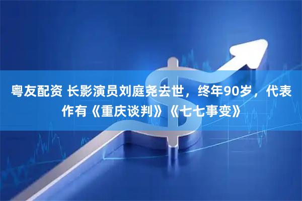 粤友配资 长影演员刘庭尧去世，终年90岁，代表作有《重庆谈判》《七七事变》