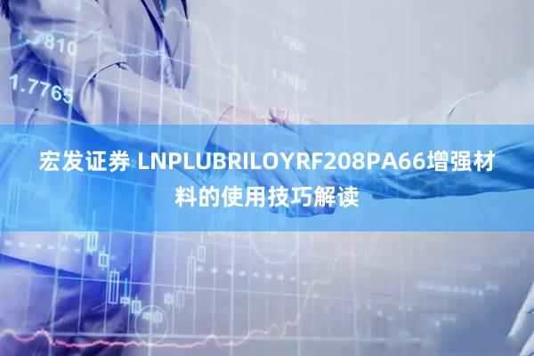 宏发证券 LNPLUBRILOYRF208PA66增强材料的使用技巧解读