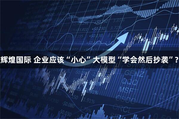 辉煌国际 企业应该“小心”大模型“学会然后抄袭”?