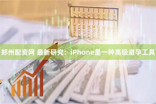 郑州配资网 最新研究：iPhone是一种高级避孕工具