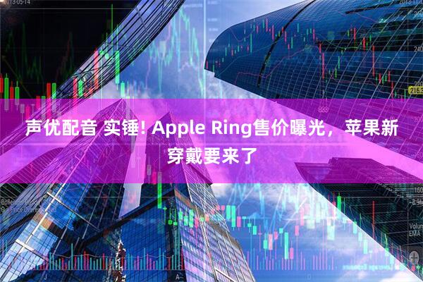 声优配音 实锤! Apple Ring售价曝光，苹果新穿戴要来了