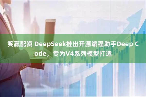 笑赢配资 DeepSeek推出开源编程助手Deep Code，专为V4系列模型打造